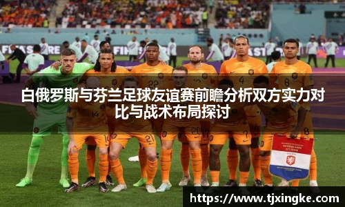 白俄罗斯与芬兰足球友谊赛前瞻分析双方实力对比与战术布局探讨